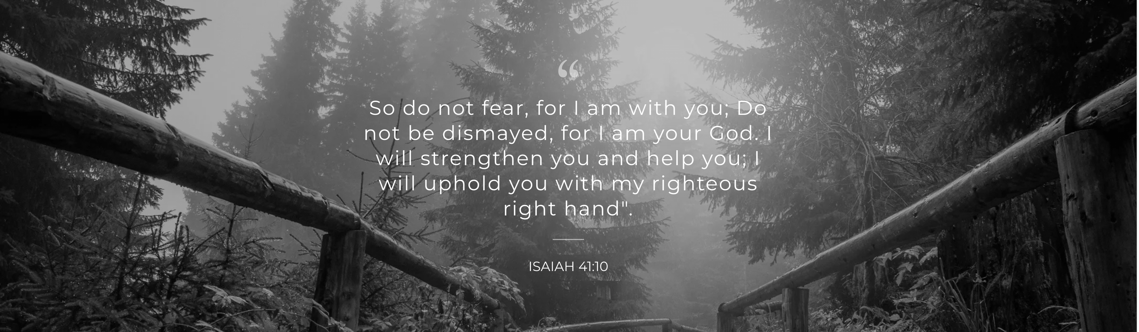 Isaiah 41:10 — So do not fear, for I am with you; Do not be dismayed, for I am your God.